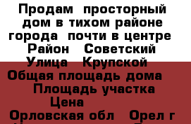 Продам  просторный дом в тихом районе города, почти в центре! › Район ­ Советский › Улица ­ Крупской › Общая площадь дома ­ 365 › Площадь участка ­ 600 › Цена ­ 8 700 000 - Орловская обл., Орел г. Недвижимость » Дома, коттеджи, дачи продажа   . Орловская обл.